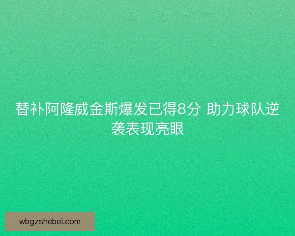 替补阿隆威金斯爆发已得8分 助力球队逆袭表现亮眼