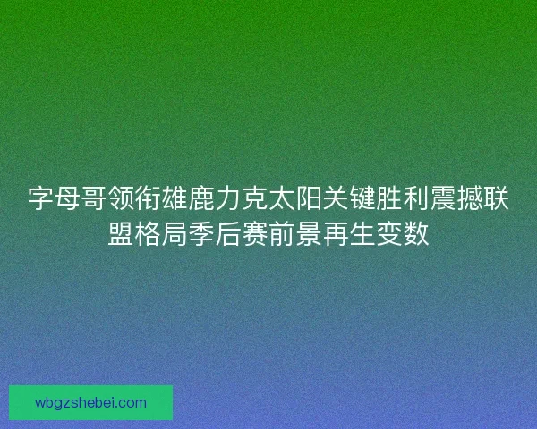 字母哥领衔雄鹿力克太阳关键胜利震撼联盟格局季后赛前景再生变数