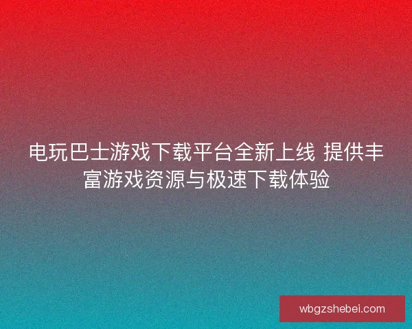电玩巴士游戏下载平台全新上线 提供丰富游戏资源与极速下载体验