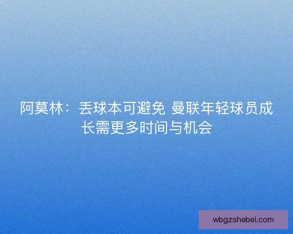 阿莫林：丢球本可避免 曼联年轻球员成长需更多时间与机会