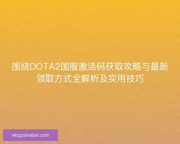 围绕DOTA2国服激活码获取攻略与最新领取方式全解析及实用技巧