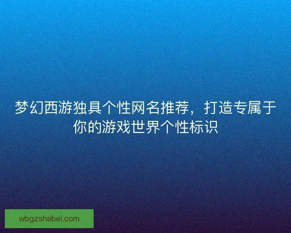 梦幻西游独具个性网名推荐，打造专属于你的游戏世界个性标识