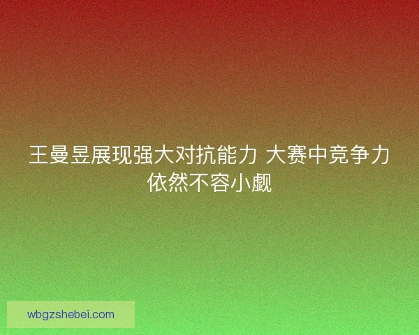 王曼昱展现强大对抗能力 大赛中竞争力依然不容小觑