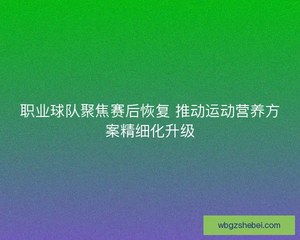 职业球队聚焦赛后恢复 推动运动营养方案精细化升级