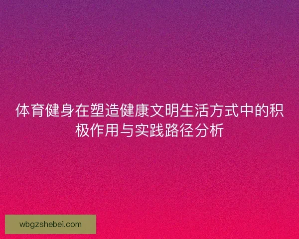 体育健身在塑造健康文明生活方式中的积极作用与实践路径分析
