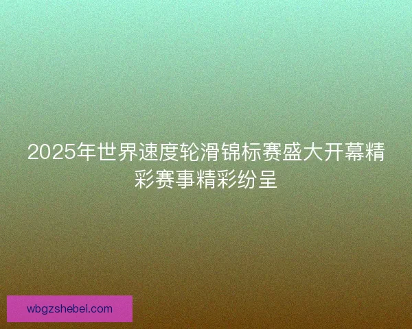 2025年世界速度轮滑锦标赛盛大开幕精彩赛事精彩纷呈