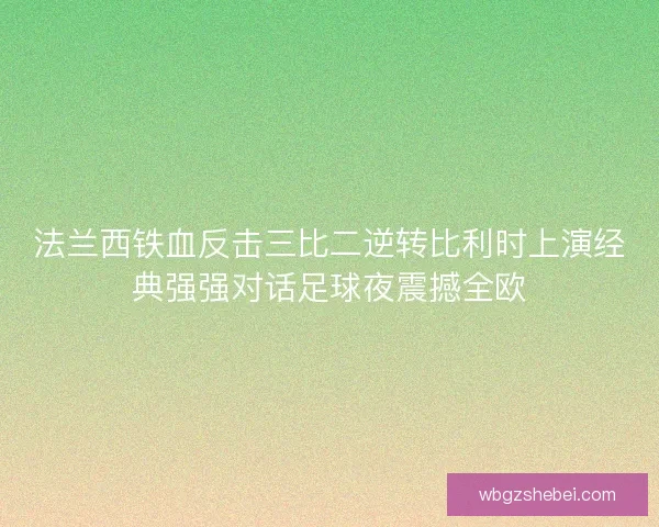 法兰西铁血反击三比二逆转比利时上演经典强强对话足球夜震撼全欧