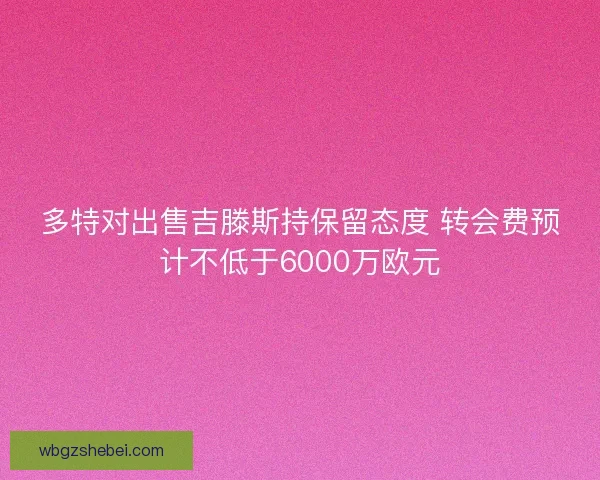 多特对出售吉滕斯持保留态度 转会费预计不低于6000万欧元