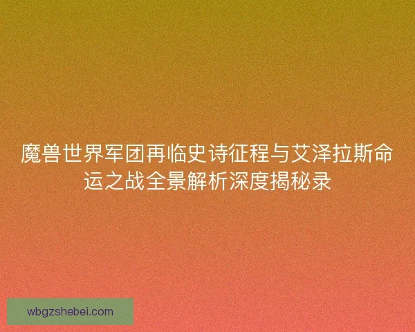魔兽世界军团再临史诗征程与艾泽拉斯命运之战全景解析深度揭秘录