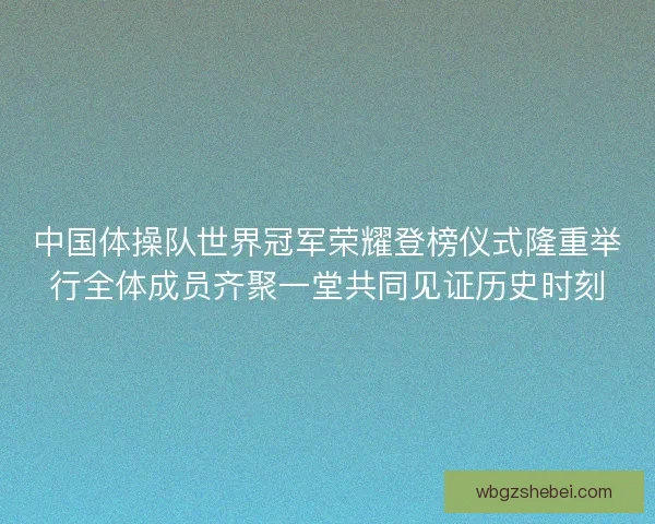 中国体操队世界冠军荣耀登榜仪式隆重举行全体成员齐聚一堂共同见证历史时刻