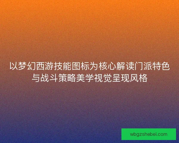 以梦幻西游技能图标为核心解读门派特色与战斗策略美学视觉呈现风格