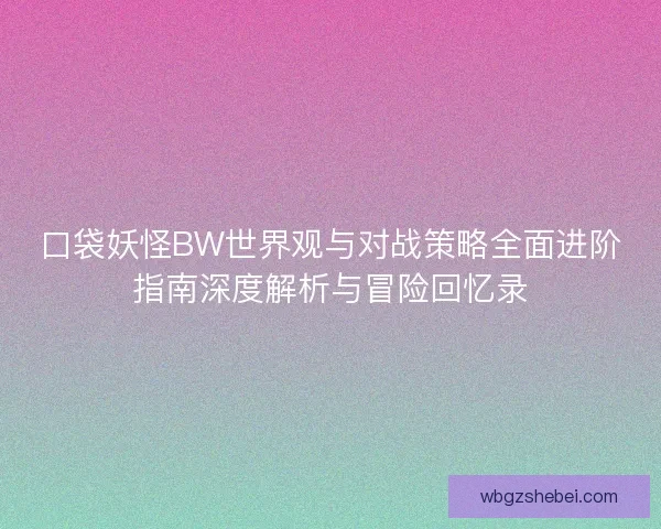 口袋妖怪BW世界观与对战策略全面进阶指南深度解析与冒险回忆录