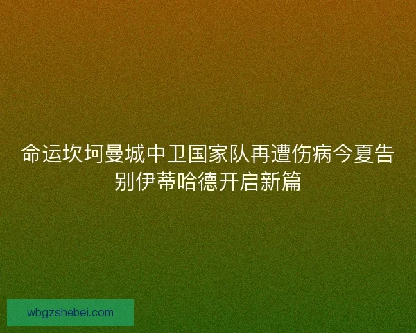 命运坎坷曼城中卫国家队再遭伤病今夏告别伊蒂哈德开启新篇