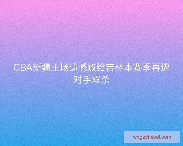 CBA新疆主场遗憾败给吉林本赛季再遭对手双杀