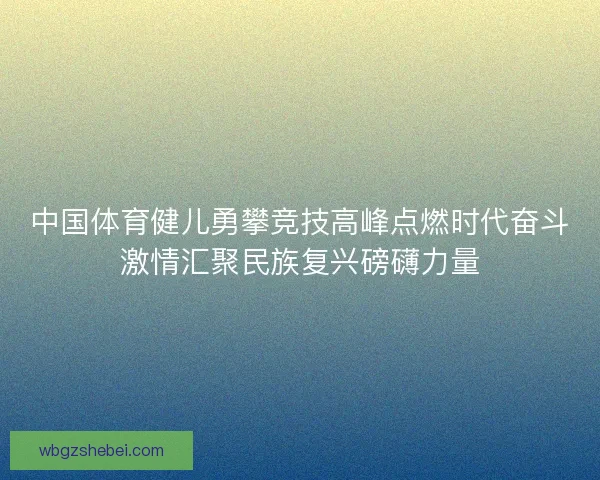 中国体育健儿勇攀竞技高峰点燃时代奋斗激情汇聚民族复兴磅礴力量