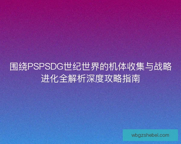 围绕PSPSDG世纪世界的机体收集与战略进化全解析深度攻略指南
