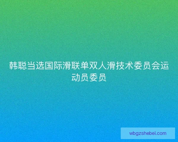 韩聪当选国际滑联单双人滑技术委员会运动员委员