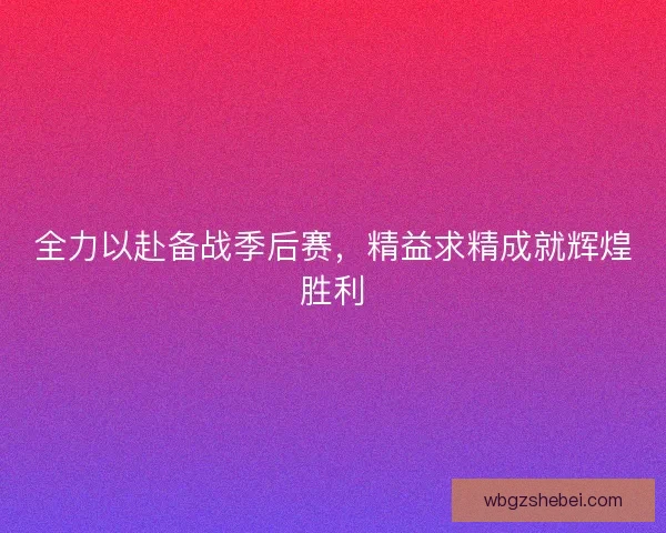 全力以赴备战季后赛，精益求精成就辉煌胜利