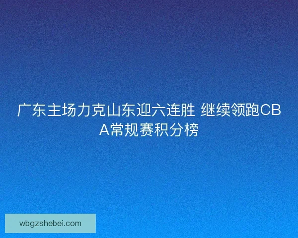 广东主场力克山东迎六连胜 继续领跑CBA常规赛积分榜