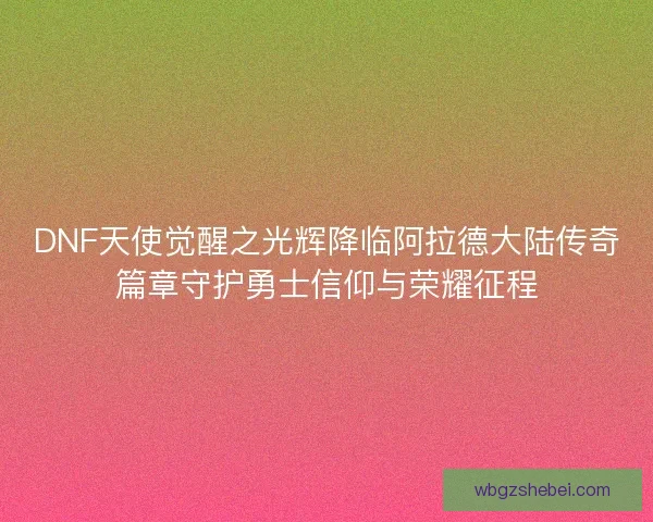 DNF天使觉醒之光辉降临阿拉德大陆传奇篇章守护勇士信仰与荣耀征程