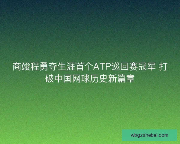 商竣程勇夺生涯首个ATP巡回赛冠军 打破中国网球历史新篇章